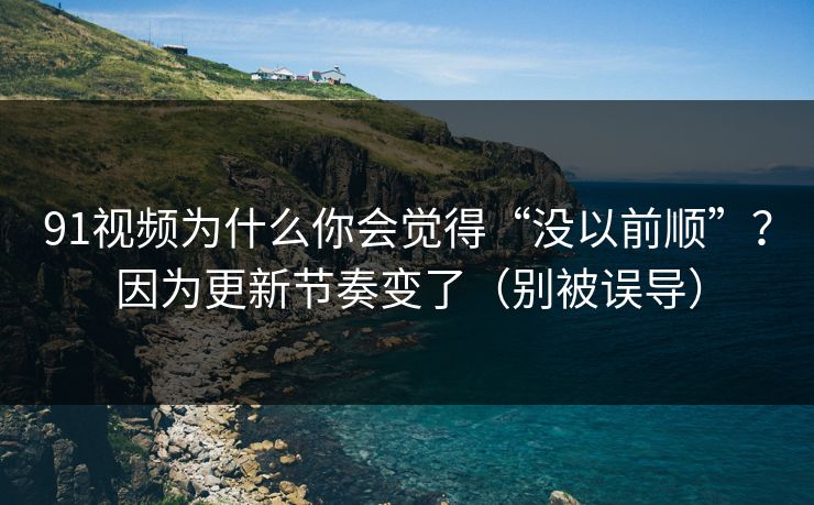 91视频为什么你会觉得“没以前顺”？因为更新节奏变了（别被误导）
