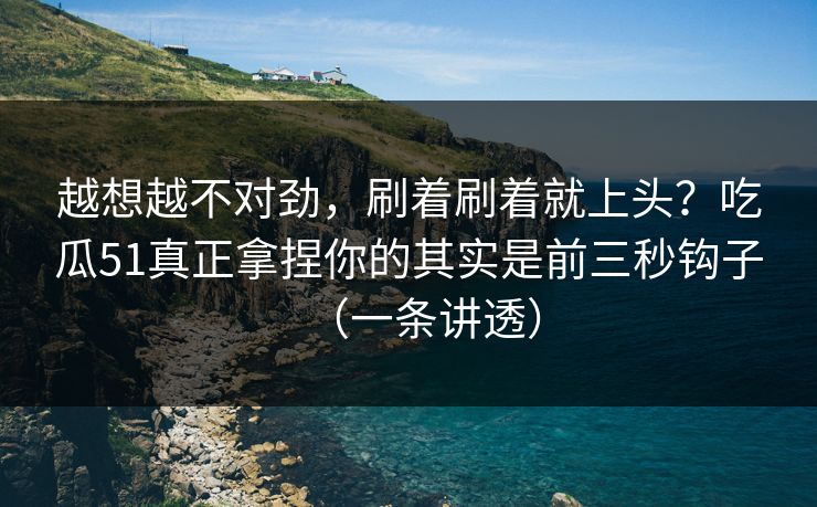 越想越不对劲，刷着刷着就上头？吃瓜51真正拿捏你的其实是前三秒钩子（一条讲透）