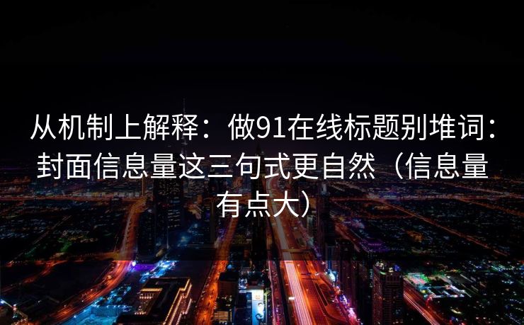 从机制上解释:做91在线标题别堆词:封面信息量这三句式更自然(信息量有点大) 第1张 从机制上解释:做91在线标题别堆词:封面信息量这三句式更自然(信息量有点大) 第1张