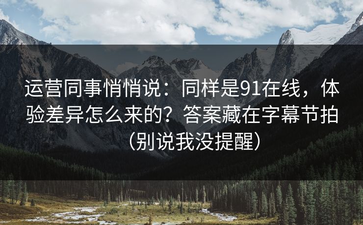 运营同事悄悄说：同样是91在线，体验差异怎么来的？答案藏在字幕节拍（别说我没提醒）