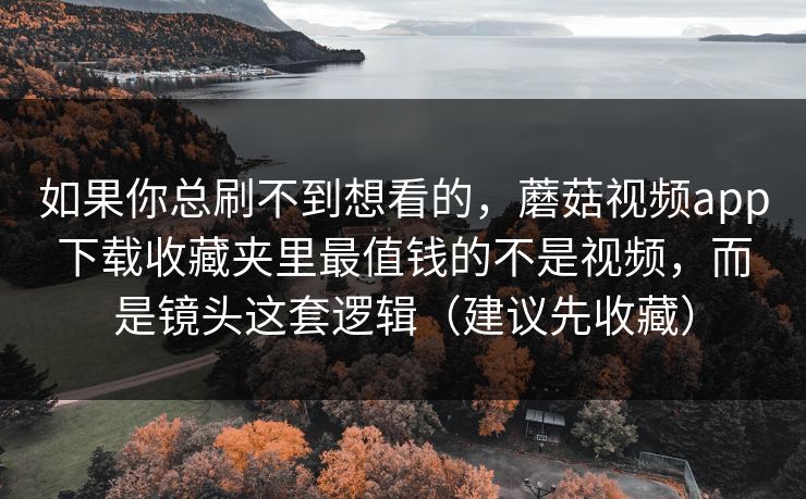 如果你总刷不到想看的,蘑菇视频app下载收藏夹里最值钱的不是视频,而是镜头这套逻辑(建议先收藏)