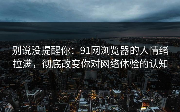 别说没提醒你:91网浏览器的人情绪拉满,彻底改变你对网络体验的认知