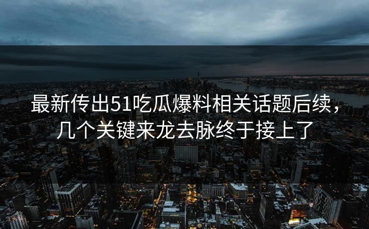 最新传出51吃瓜爆料相关话题后续,几个关键来龙去脉终于接上了